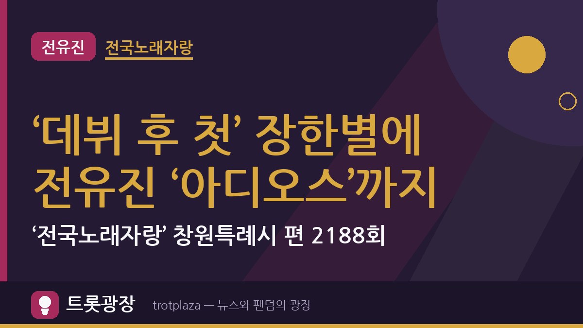 ‘데뷔 후 첫’ 장한별에 전유진 ‘아디오스’까지…‘전국노래자랑’ 창원특례시 편 2188회