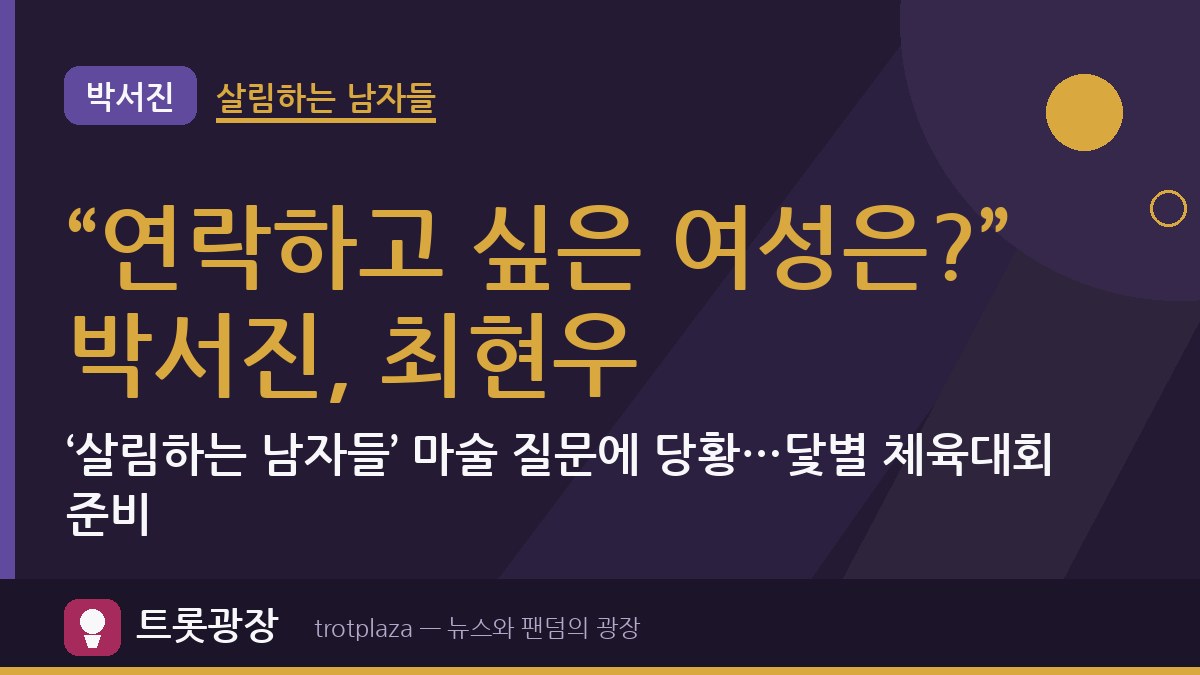 “연락하고 싶은 여성은?” 박서진, 최현우 ‘살림하는 남자들’ 마술 질문에 당황…닻별 체육대회 준비