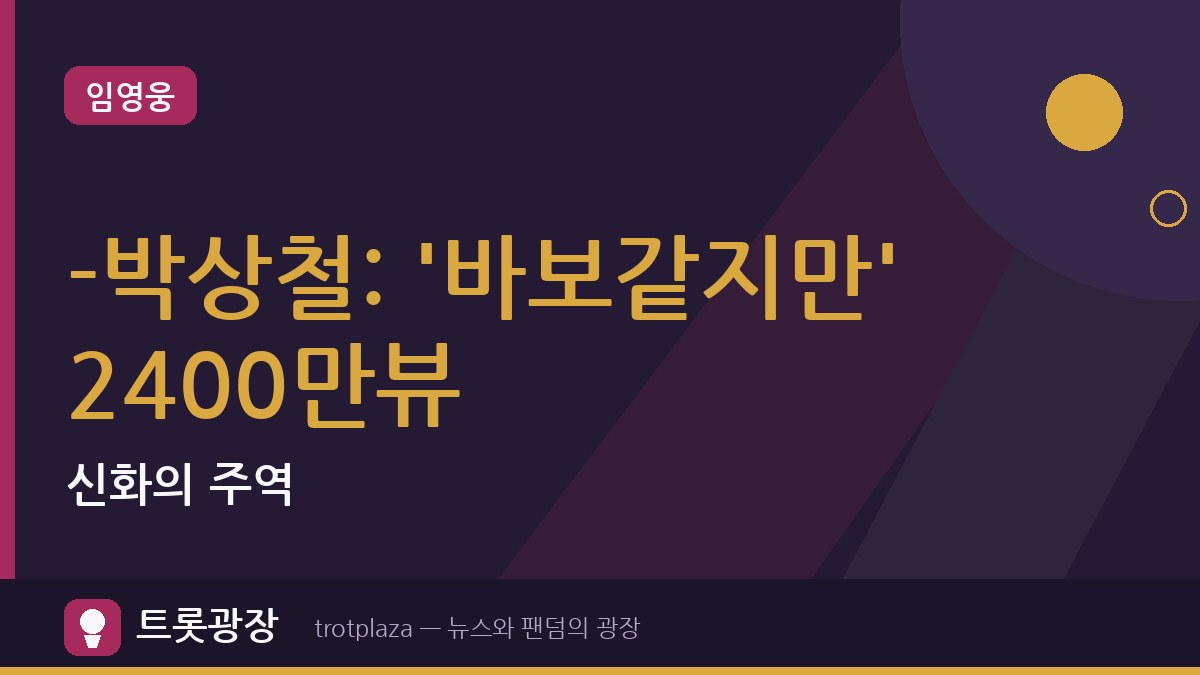 임영웅-박상철: '바보같지만' 2400만뷰 신화의 주역